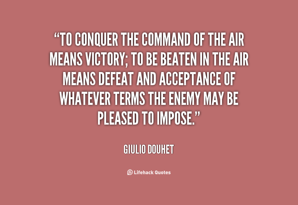 To conquer the command in the air means victory; to be beaten in the air means defeat. Giulio Douhet