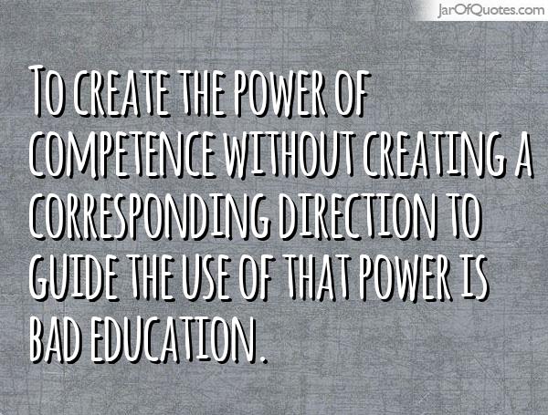 To create the power of competence without creating a corresponding direction to guide the use of that power is bad education