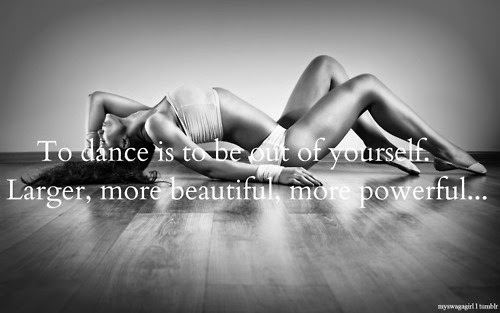 To dance is to be out of yourself. Larger, more beautiful more powerful
