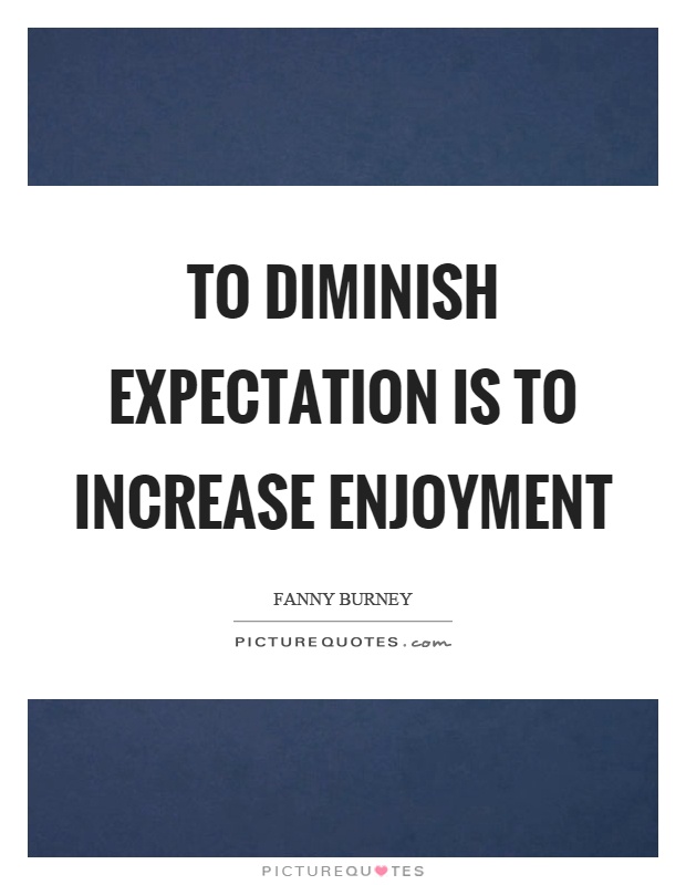 To diminish expectation is to increase enjoyment. Fanny Burney