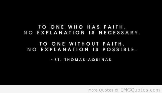 To one who has faith, no explanation is necessary. To one without faith, no explanation is possible. Thomas Aquinas