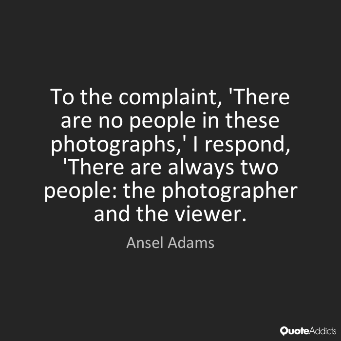 To the complaint, 'There are no people in these photographs,' I respond, There are always two people the photographer and the... Ansel Adams