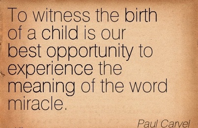 To witness the birth of a child is our best opportunity to experience the meaning of the word miracle. Paul Carvel