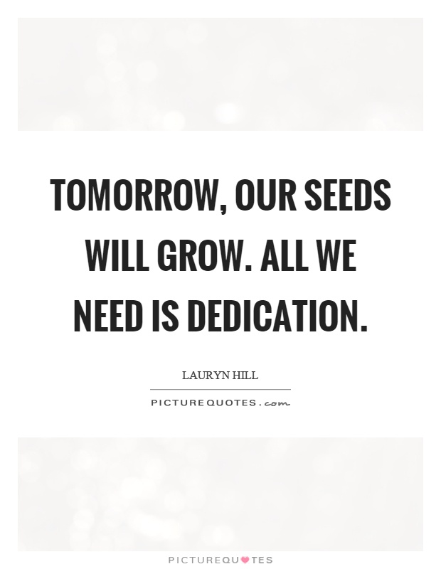 Tomorrow, our seeds will grow. All we need is dedication. Lauryn Hill