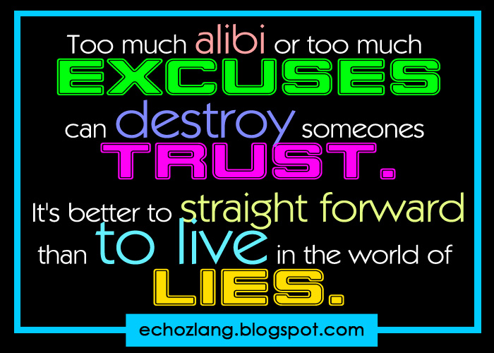 Too much alibi or too much excuses can destroy someone's trust.. it's better to be straightforward than to live in a WORLD of LIES