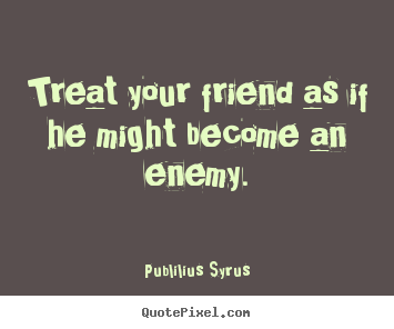 Treat your friend as if he might become an enemy. Publilius Syrus