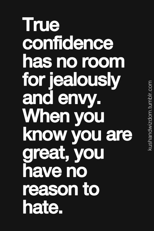 True confidence has no room for jealously and envy. When you know you are great, you have no reason to hate.