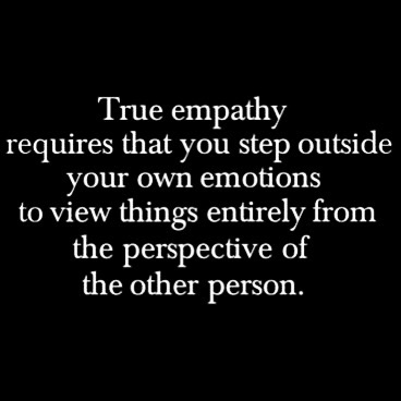 True empathy requires that you step outside your own emotions to view things entirely from the perspective of the other person
