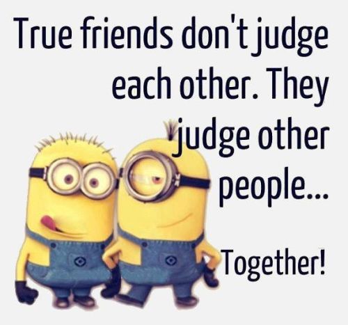 True friends don't judge each other, they judge other people . . . together