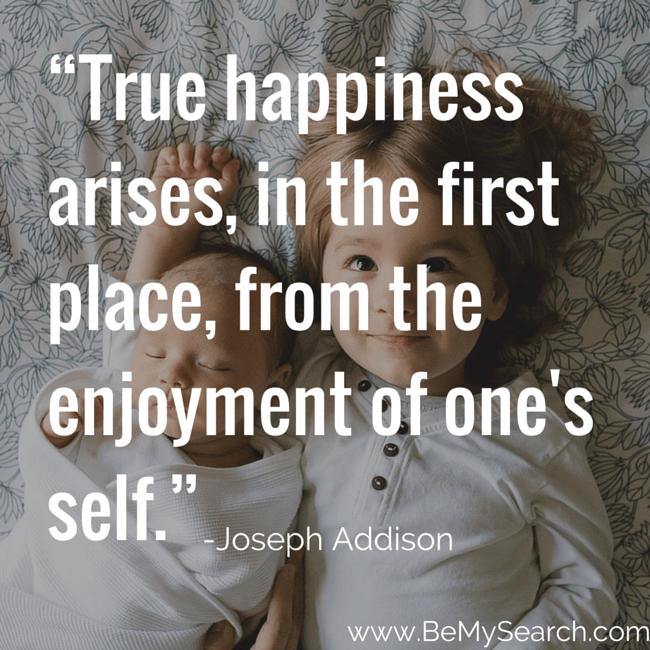 True happinessarises in the first place from the enjoyment of ones self -happiness. Joseph Addison