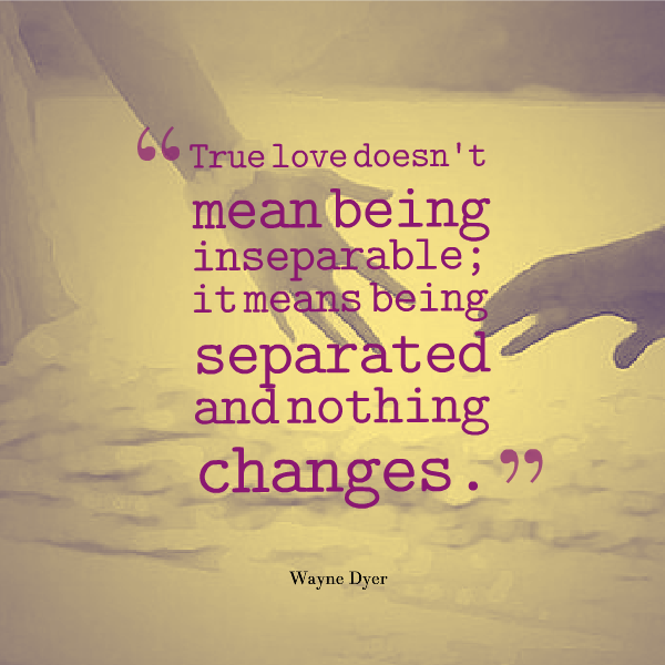 True love doesn't mean being inseparable; it means being separated and nothing changes. Wayne Dyer
