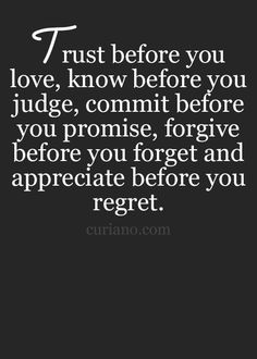 Trust before you Love. Know before you Judge. Commit before you Promise. Forgive before you Forget. Appreciate before you Regret