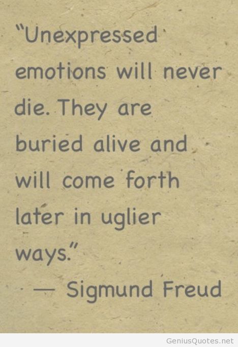 Unexpressed emotions will never die. They are buried alive and will come forth later in uglier ways. Sigmund Freud