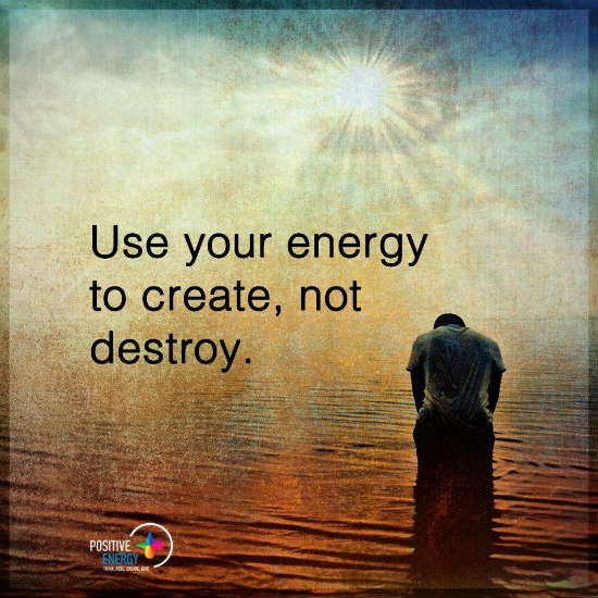 Use your energy to create, not destroy