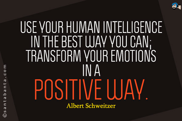 Use your human intelligence in the best way you can; transform your emotions in a positive way. Albert Schweitzer