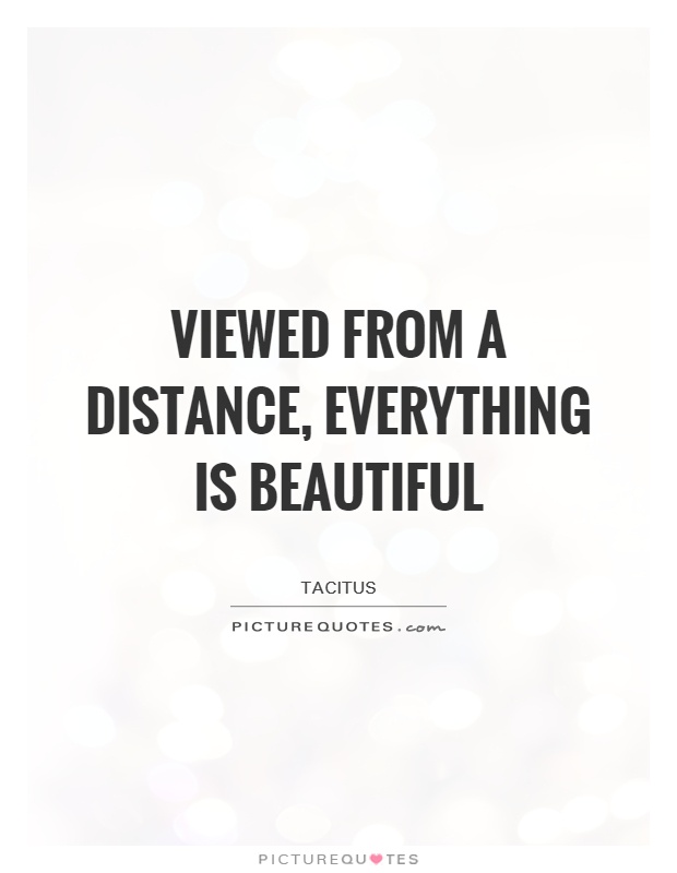 Viewed from a distance, everything is beautiful. Tacitus