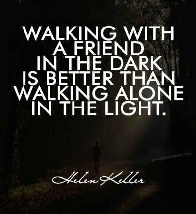 Walking with a friend in the dark is better than walking alone in the light. Helen Keller