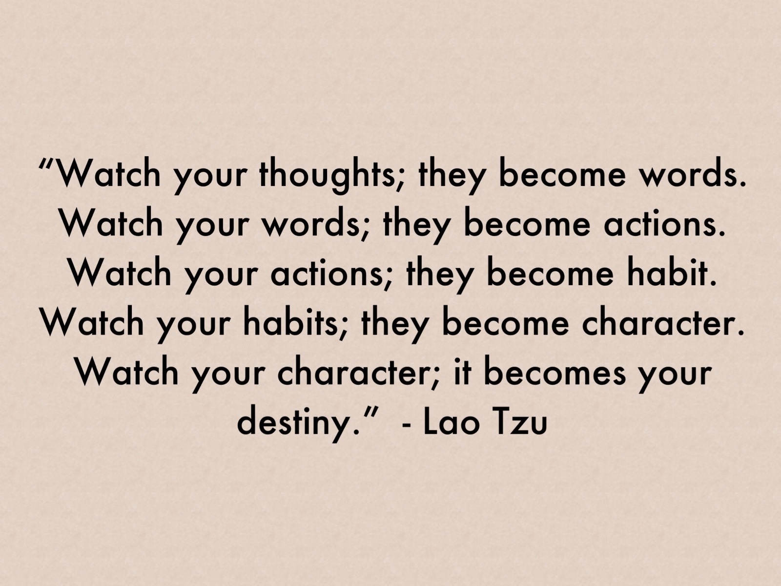 Watch your thoughts; they become words. Watch your words; they become actions. Watch your actions; they become habits. Watch your... Lao Tzu