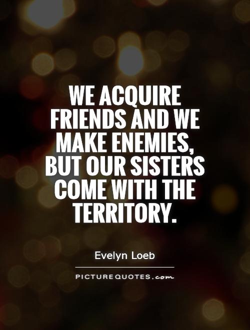 We acquire friends and we make enemies, but our sisters come with the territory. Evelyn Loeb