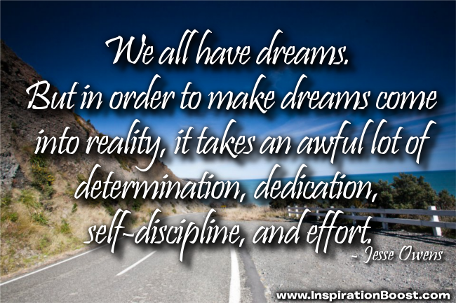 We all have dreams. But in order to make dreams come into reality, it takes an awful lot of determination... Jesse Owens