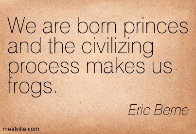 We are born princes and the civilizing process makes us frogs. Eric Berne