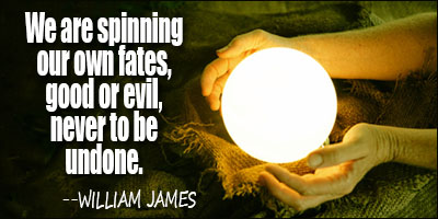 We are spinning our own fates, good or evil, never to be undone. William James