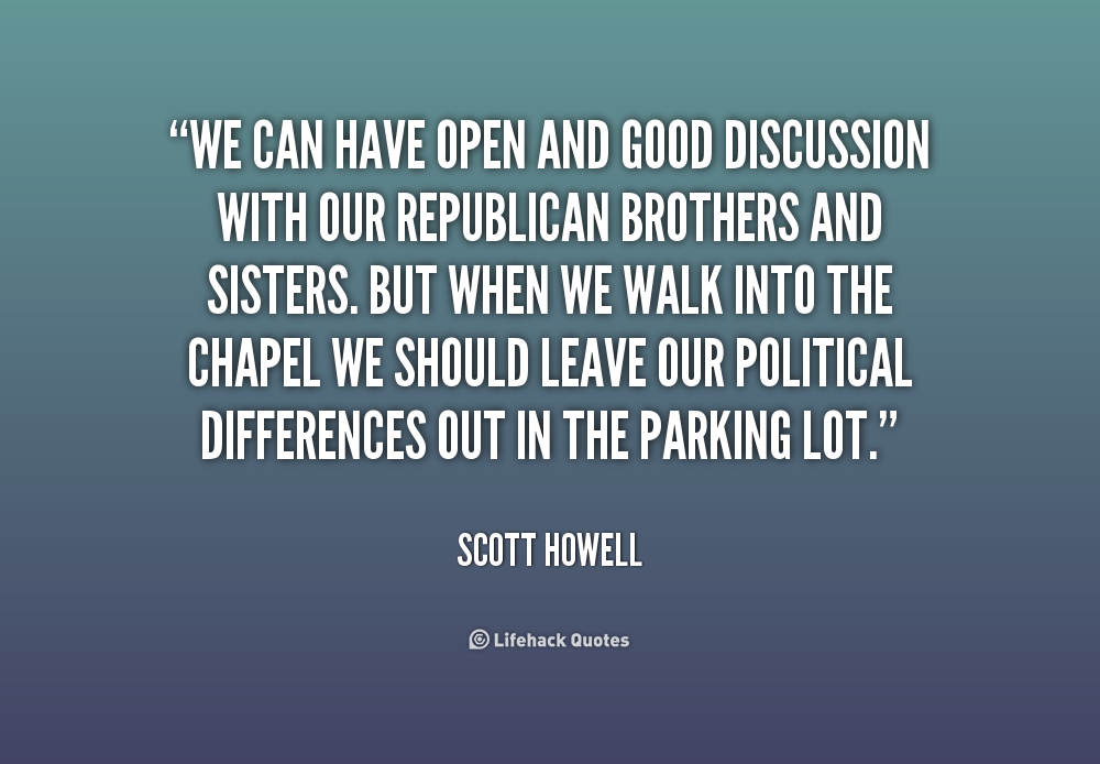 We can have open and good discussion with our Republican brothers and sisters. But when we walk into the chapel we should leave... Scott Howell