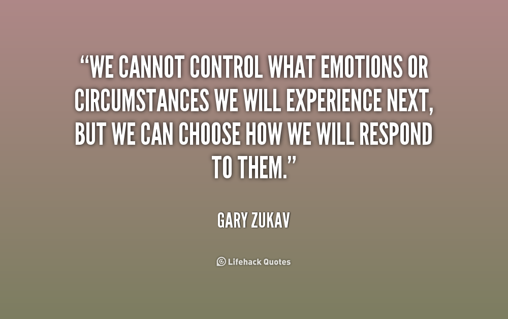 We cannot control what emotions or circumstances we will experience next, but we can choose how we will respond to them. Gary Zukav