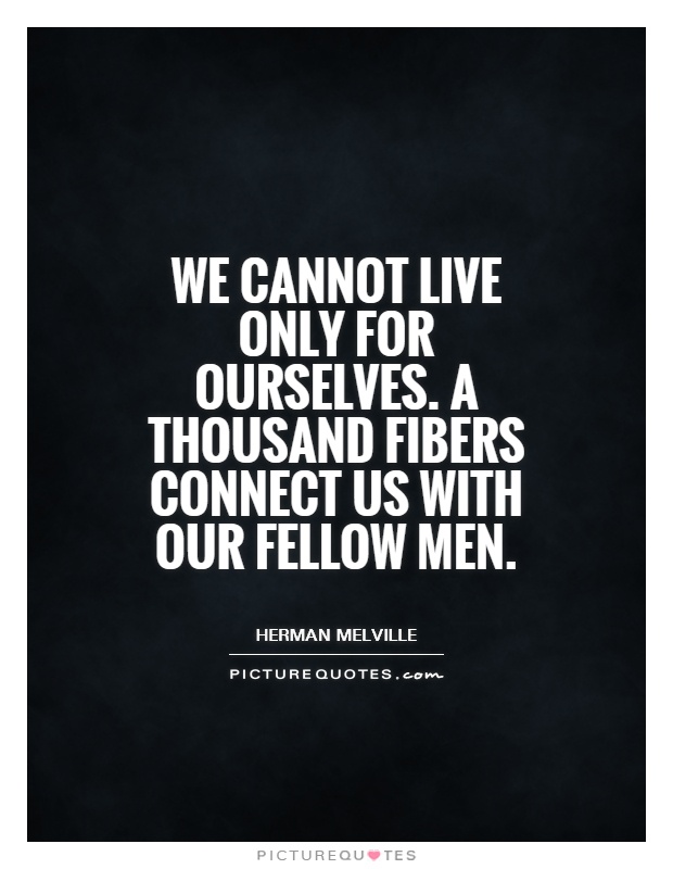 We cannot live only for ourselves. A thousand fibers connect us with our fellow men. Herman Melville