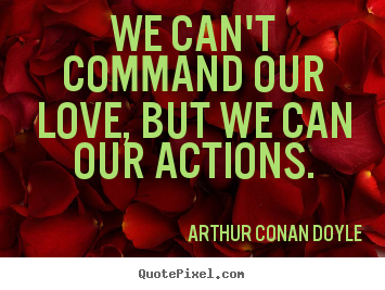 We can't command our love, but we can our actions. Arthur Conan Doyle