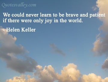 We could never learn to be brave and patient, if there were only joy in the world. Helen Keller