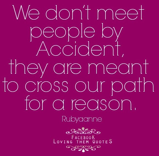 We don't meet people by accident, they are meant to cross our path for a reason