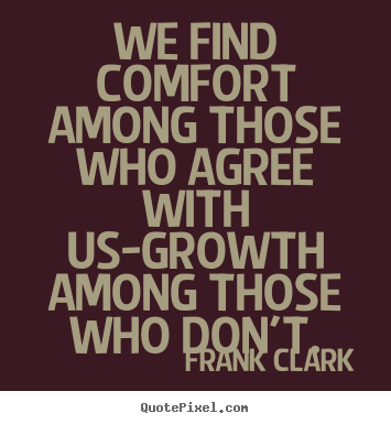 We find comfort among those who agree with us - growth among those who don't. Frank A. Clark