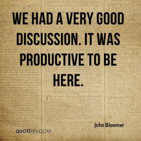We had a very good discussion. It was productive to be here. John Bloomer