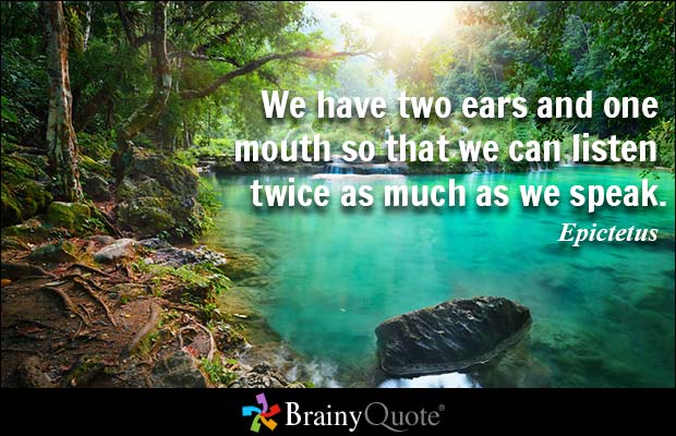 We have two ears and one mouth so that we can listen twice as much as we speak. Epictetus