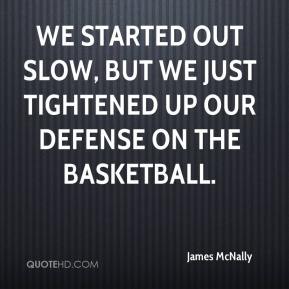 We started out slow, but we just tightened up our defense on the basketball. James McNally