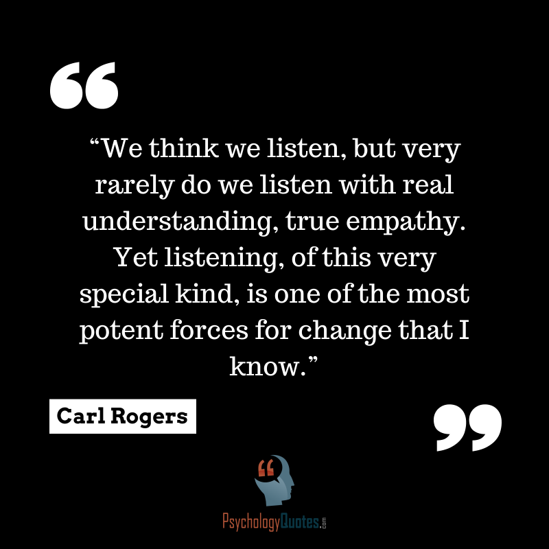 We think we listen, but very rarely do we listen with real understanding, true empathy. Yet listening, of this very special kind, is one of the most potent... Carl Rogers