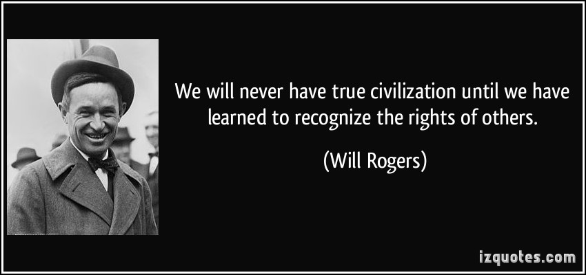 We will never have true civilization until we have learned to recognize the rights of others. Will Rogers
