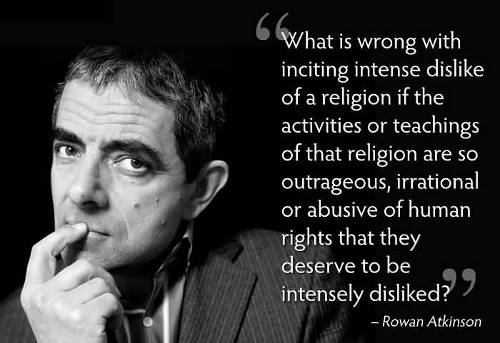 What is wrong with inciting intense dislike of a religion if the activities or teaching of that religion are so outrageous, irrational or abusive of ... Rowan Atkinson