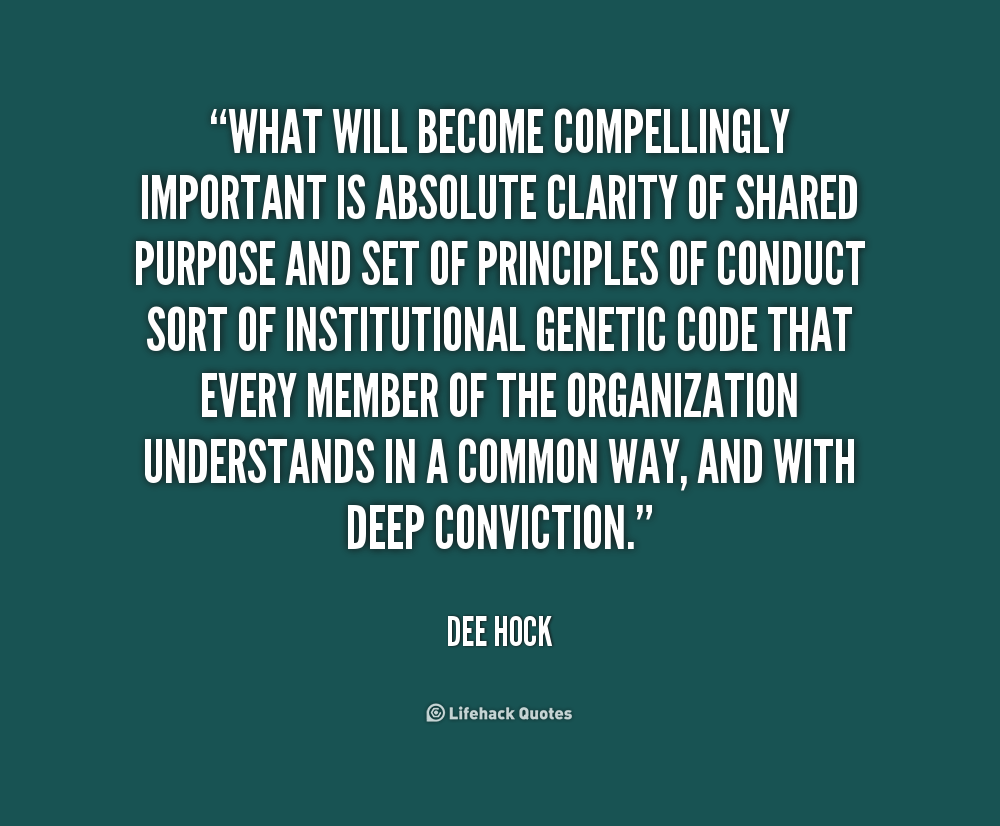 What will become compellingly important is absolute clarity of shared purpose and set of principles of conduct sort of institutional genetic code... Dee Hock
