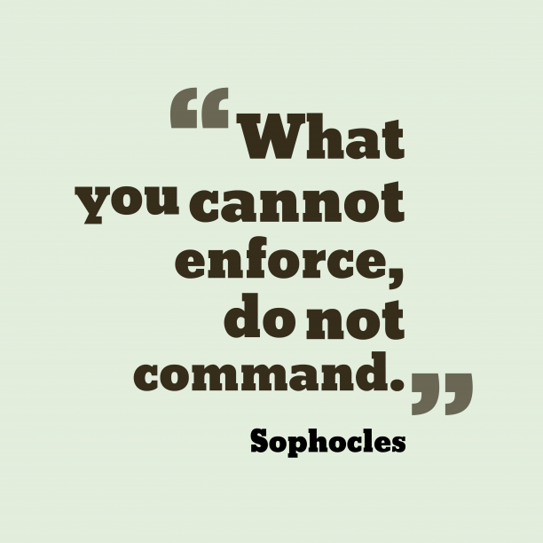 What you cannot enforce, do not command. Sophocles