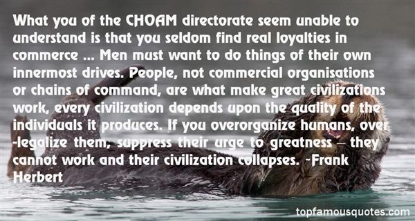 What you of the CHOAM directorate seem unable to understand is that you seldom find real loyalties in commerce. When did you last hear of a clerk giving his ... Frank Herbert