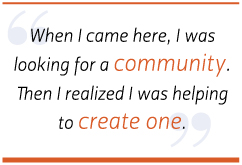 When I came here, I was looking for a community. Then I realized I was helping to create one