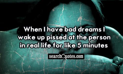 When I have bad dreams I wake up pissed at the person in real life for like 5 minutes