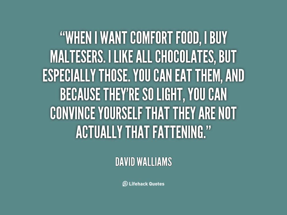 When I want comfort food, I buy Maltesers. I like all chocolates, but especially those. You can eat them, and because they're so light, you can convince yourself ... David Walliams