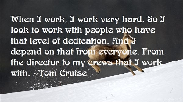 When I work, I work very hard. So I look to work with people who have that level of dedication. And I depend on that from everyone. From ... Tom Cruise