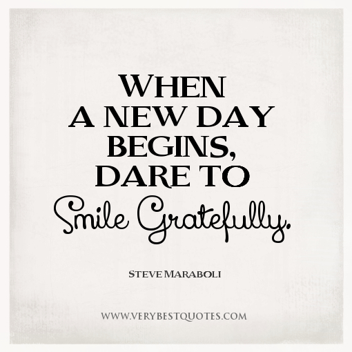When a new day begins, dare to smile gratefully. Steve Maraboli