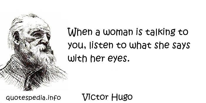 When a woman is talking to you, listen to what she says with her eyes. Victor Hugo
