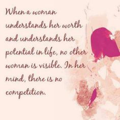 When a woman understands her worth & understands her potential in life, no other woman is visible. In her mind, there is no competition