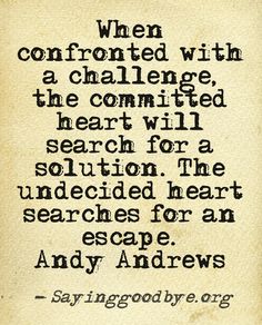 When confronted with a challenge, the committed heart will search for a solution. The undecided heart searches for an escape. Andy Andrews